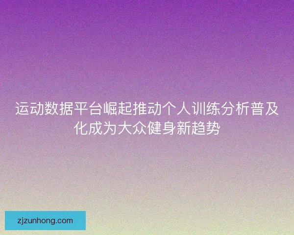 运动数据平台崛起推动个人训练分析普及化成为大众健身新趋势