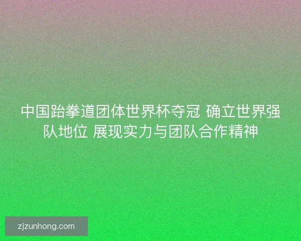 中国跆拳道团体世界杯夺冠 确立世界强队地位 展现实力与团队合作精神