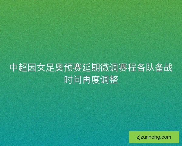 中超因女足奥预赛延期微调赛程各队备战时间再度调整