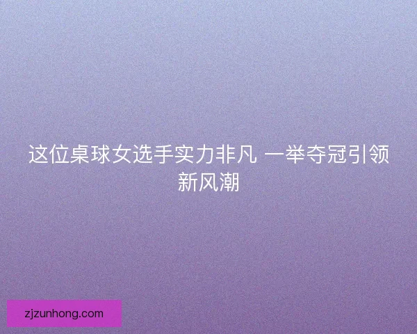 这位桌球女选手实力非凡 一举夺冠引领新风潮