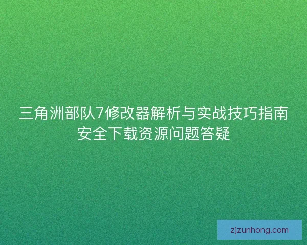 三角洲部队7修改器解析与实战技巧指南安全下载资源问题答疑